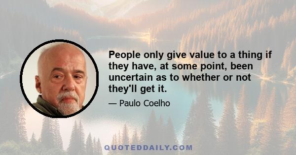 People only give value to a thing if they have, at some point, been uncertain as to whether or not they'll get it.