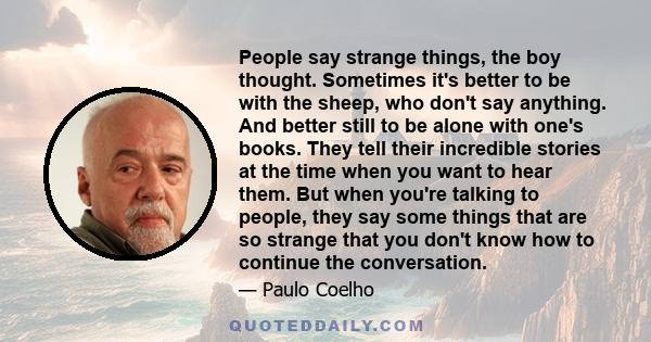 People say strange things, the boy thought. Sometimes it's better to be with the sheep, who don't say anything. And better still to be alone with one's books. They tell their incredible stories at the time when you want 