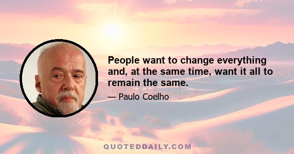 People want to change everything and, at the same time, want it all to remain the same.