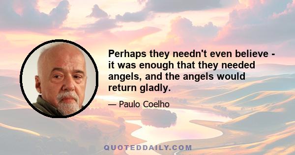 Perhaps they needn't even believe - it was enough that they needed angels, and the angels would return gladly.