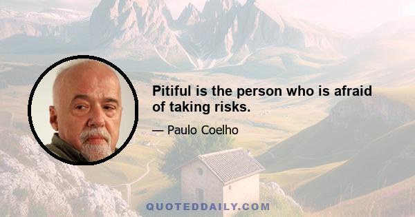 Pitiful is the person who is afraid of taking risks.