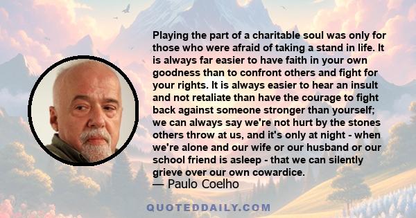 Playing the part of a charitable soul was only for those who were afraid of taking a stand in life. It is always far easier to have faith in your own goodness than to confront others and fight for your rights. It is