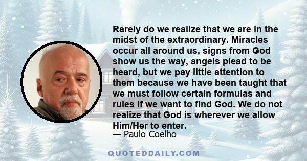 Rarely do we realize that we are in the midst of the extraordinary. Miracles occur all around us, signs from God show us the way, angels plead to be heard, but we pay little attention to them because we have been taught 