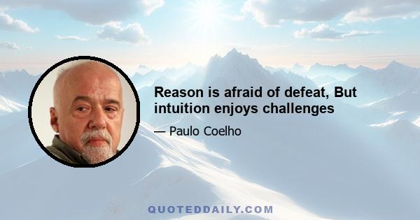 Reason is afraid of defeat, But intuition enjoys challenges