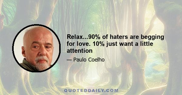 Relax...90% of haters are begging for love. 10% just want a little attention