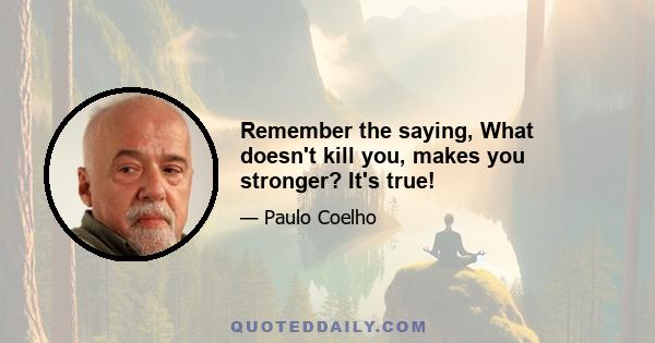 Remember the saying, What doesn't kill you, makes you stronger? It's true!