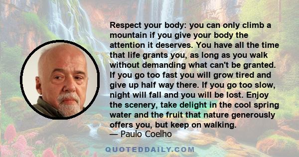 Respect your body: you can only climb a mountain if you give your body the attention it deserves. You have all the time that life grants you, as long as you walk without demanding what can't be granted. If you go too