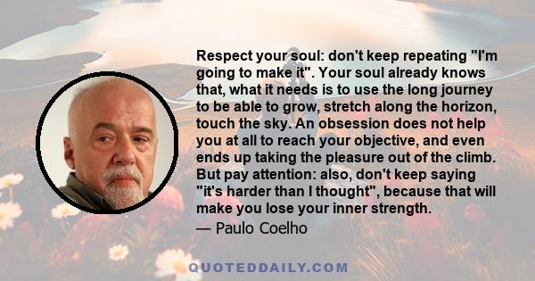 Respect your soul: don't keep repeating I'm going to make it. Your soul already knows that, what it needs is to use the long journey to be able to grow, stretch along the horizon, touch the sky. An obsession does not