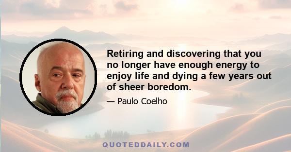 Retiring and discovering that you no longer have enough energy to enjoy life and dying a few years out of sheer boredom.