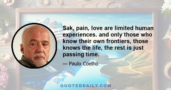 Sak, pain, love are limited human experiences. and only those who know their own frontiers, those knows the life, the rest is just passing time.