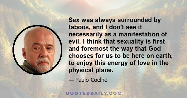 Sex was always surrounded by taboos, and I don't see it necessarily as a manifestation of evil. I think that sexuality is first and foremost the way that God chooses for us to be here on earth, to enjoy this energy of