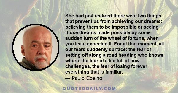 She had just realized there were two things that prevent us from achieving our dreams: believing them to be impossible or seeing those dreams made possible by some sudden turn of the wheel of fortune, when you least