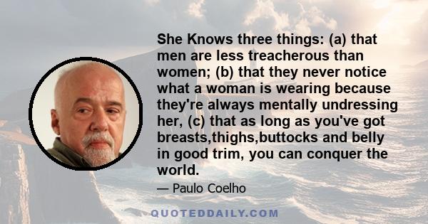 She Knows three things: (a) that men are less treacherous than women; (b) that they never notice what a woman is wearing because they're always mentally undressing her, (c) that as long as you've got