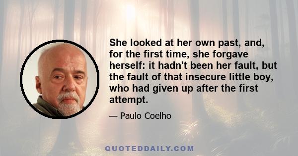 She looked at her own past, and, for the first time, she forgave herself: it hadn't been her fault, but the fault of that insecure little boy, who had given up after the first attempt.