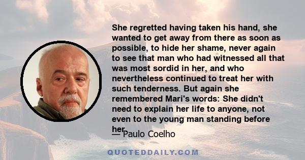 She regretted having taken his hand, she wanted to get away from there as soon as possible, to hide her shame, never again to see that man who had witnessed all that was most sordid in her, and who nevertheless