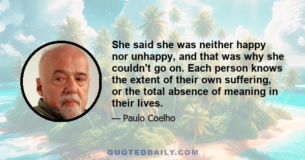 She said she was neither happy nor unhappy, and that was why she couldn't go on. Each person knows the extent of their own suffering, or the total absence of meaning in their lives.