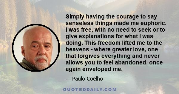 Simply having the courage to say senseless things made me euphoric. I was free, with no need to seek or to give explanations for what I was doing. This freedom lifted me to the heavens - where greater love, one that