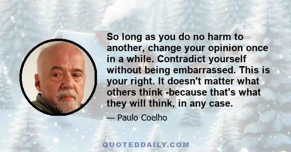 So long as you do no harm to another, change your opinion once in a while. Contradict yourself without being embarrassed. This is your right. It doesn't matter what others think -because that's what they will think, in