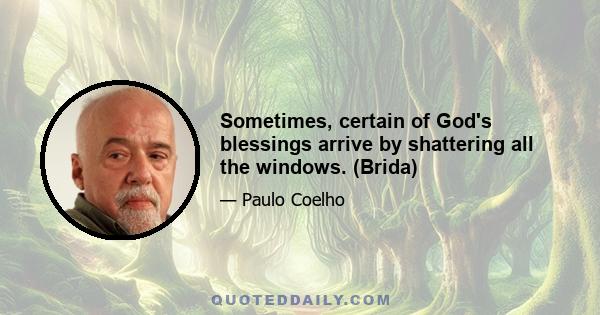 Sometimes, certain of God's blessings arrive by shattering all the windows. (Brida)