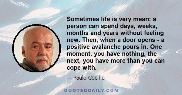 Sometimes life is very mean: a person can spend days, weeks, months and years without feeling new. Then, when a door opens - a positive avalanche pours in. One moment, you have nothing, the next, you have more than you