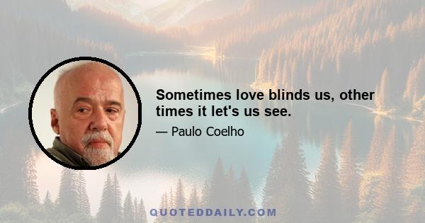 Sometimes love blinds us, other times it let's us see.