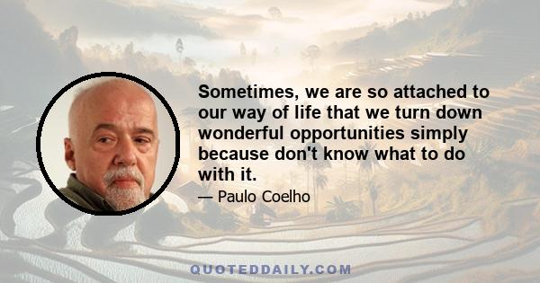 Sometimes, we are so attached to our way of life that we turn down wonderful opportunities simply because don't know what to do with it.