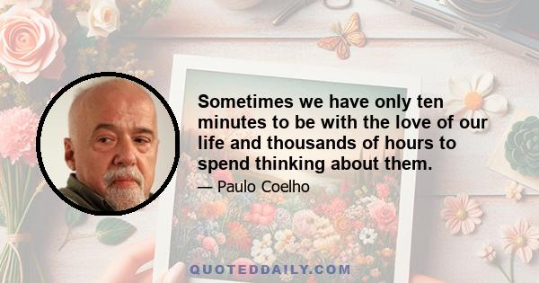 Sometimes we have only ten minutes to be with the love of our life and thousands of hours to spend thinking about them.