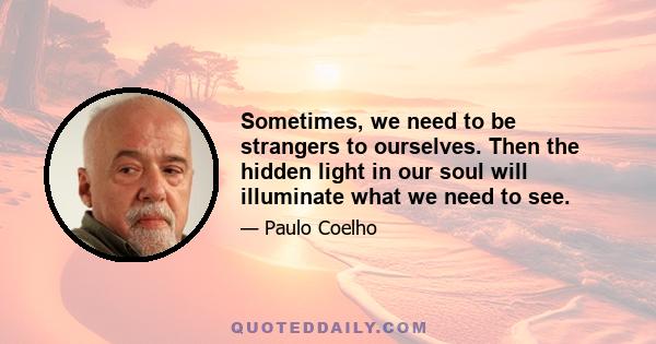 Sometimes, we need to be strangers to ourselves. Then the hidden light in our soul will illuminate what we need to see.