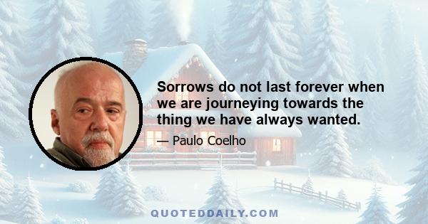 Sorrows do not last forever when we are journeying towards the thing we have always wanted.