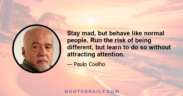 Stay mad, but behave like normal people. Run the risk of being different, but learn to do so without attracting attention.