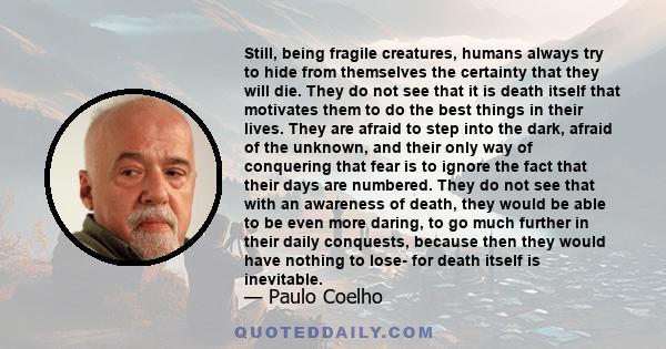 Still, being fragile creatures, humans always try to hide from themselves the certainty that they will die. They do not see that it is death itself that motivates them to do the best things in their lives. They are