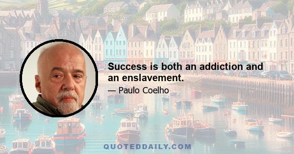 Success is both an addiction and an enslavement.