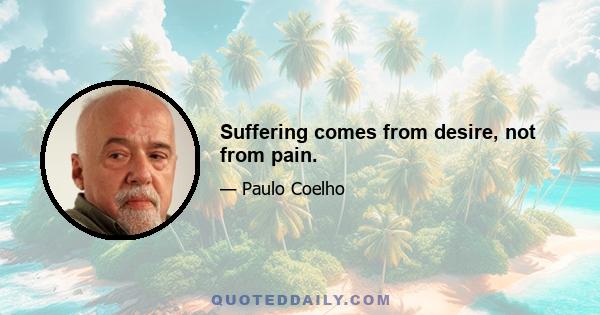 Suffering comes from desire, not from pain.