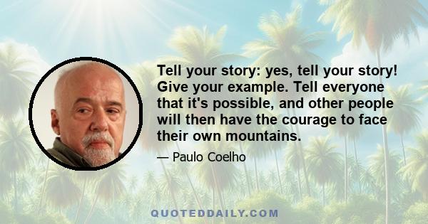 Tell your story: yes, tell your story! Give your example. Tell everyone that it's possible, and other people will then have the courage to face their own mountains.