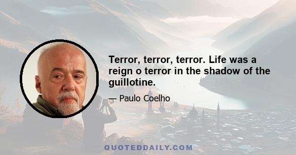 Terror, terror, terror. Life was a reign o terror in the shadow of the guillotine.