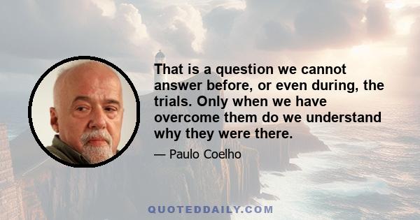 That is a question we cannot answer before, or even during, the trials. Only when we have overcome them do we understand why they were there.