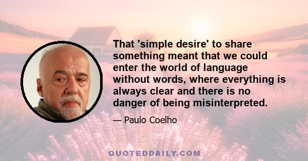 That 'simple desire' to share something meant that we could enter the world of language without words, where everything is always clear and there is no danger of being misinterpreted.