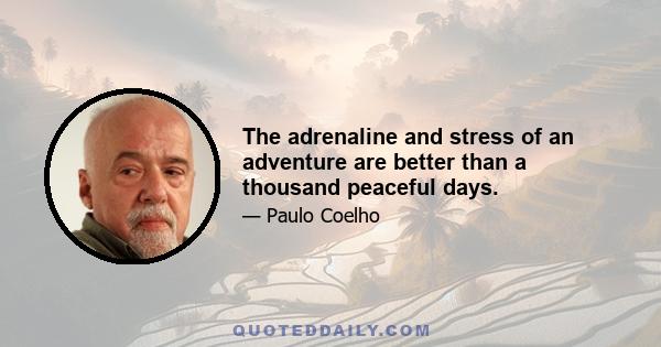 The adrenaline and stress of an adventure are better than a thousand peaceful days.