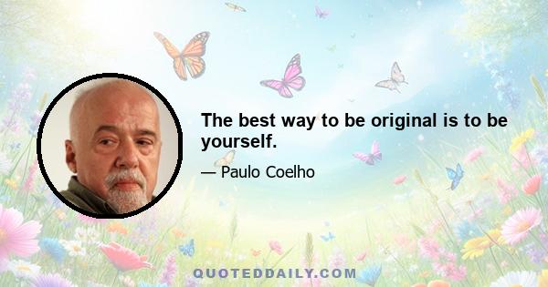 The best way to be original is to be yourself.