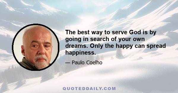 The best way to serve God is by going in search of your own dreams. Only the happy can spread happiness.