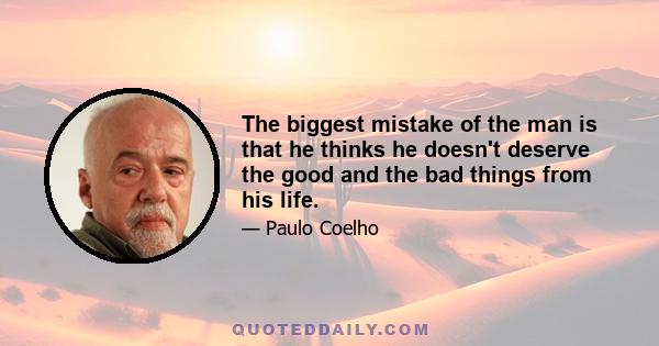 The biggest mistake of the man is that he thinks he doesn't deserve the good and the bad things from his life.