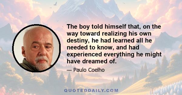 The boy told himself that, on the way toward realizing his own destiny, he had learned all he needed to know, and had experienced everything he might have dreamed of.