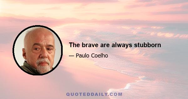 The brave are always stubborn