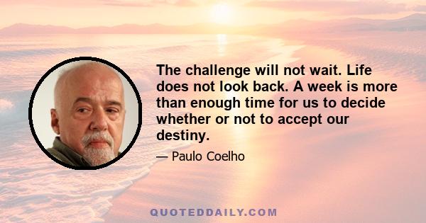 The challenge will not wait. Life does not look back. A week is more than enough time for us to decide whether or not to accept our destiny.