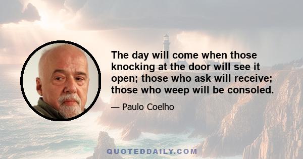 The day will come when those knocking at the door will see it open; those who ask will receive; those who weep will be consoled.