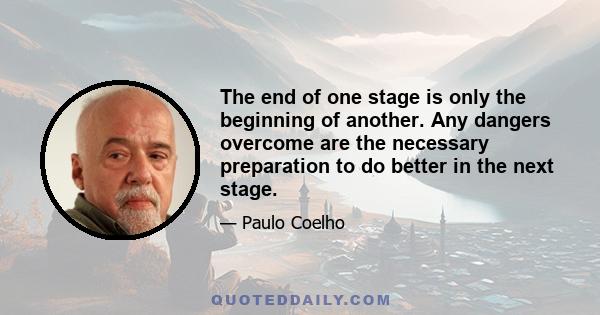 The end of one stage is only the beginning of another. Any dangers overcome are the necessary preparation to do better in the next stage.