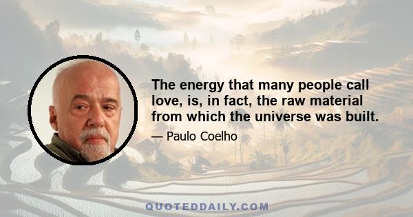 The energy that many people call love, is, in fact, the raw material from which the universe was built.