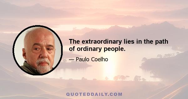 The extraordinary lies in the path of ordinary people.