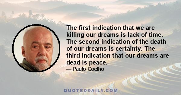 The first indication that we are killing our dreams is lack of time. The second indication of the death of our dreams is certainty. The third indication that our dreams are dead is peace.