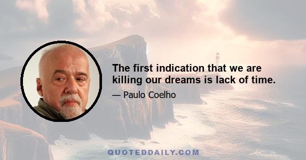 The first indication that we are killing our dreams is lack of time.